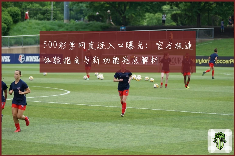 500彩票网直连入口曝光：官方极速体验指南与新功能亮点解析