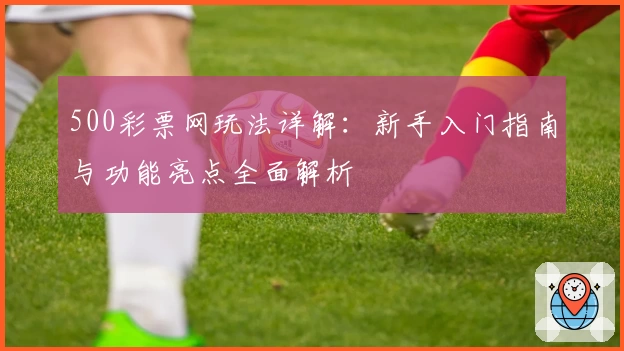 500彩票网玩法详解：新手入门指南与功能亮点全面解析