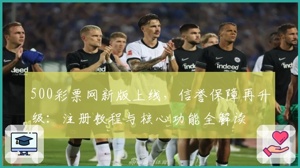 500彩票网新版上线，信誉保障再升级：注册教程与核心功能全解读