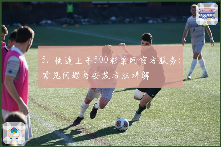 5. 快速上手500彩票网官方服务：常见问题与安装方法详解