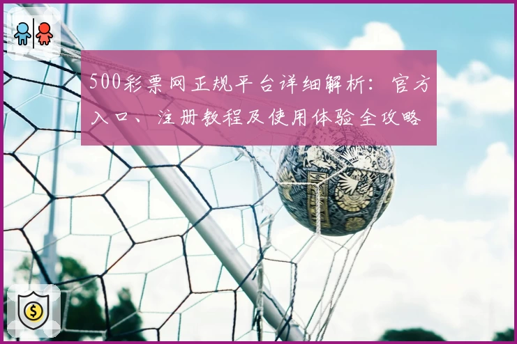 500彩票网正规平台详细解析：官方入口、注册教程及使用体验全攻略