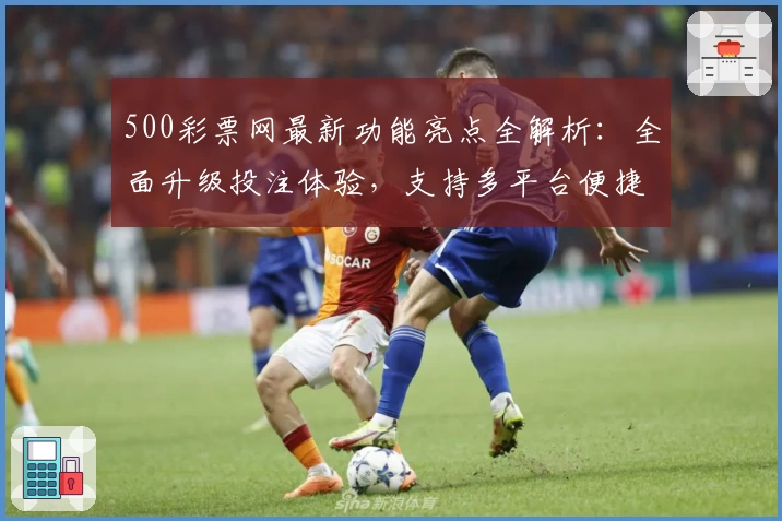 500彩票网最新功能亮点全解析：全面升级投注体验，支持多平台便捷操作