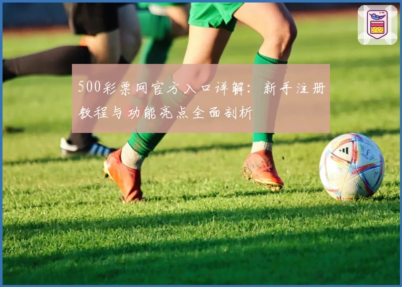500彩票网官方入口详解：新手注册教程与功能亮点全面剖析