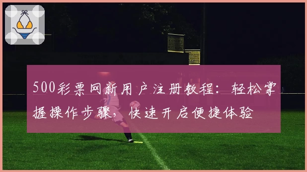 500彩票网新用户注册教程：轻松掌握操作步骤，快速开启便捷体验