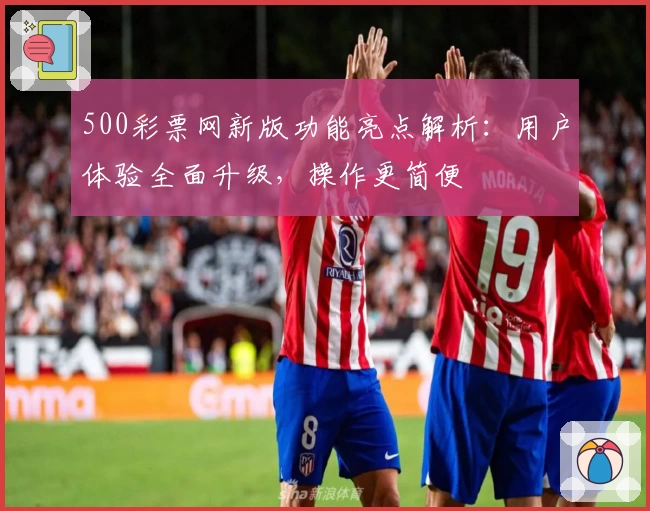 500彩票网新版功能亮点解析：用户体验全面升级，操作更简便