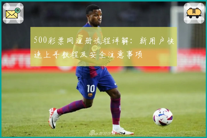 500彩票网注册流程详解：新用户快速上手教程及安全注意事项