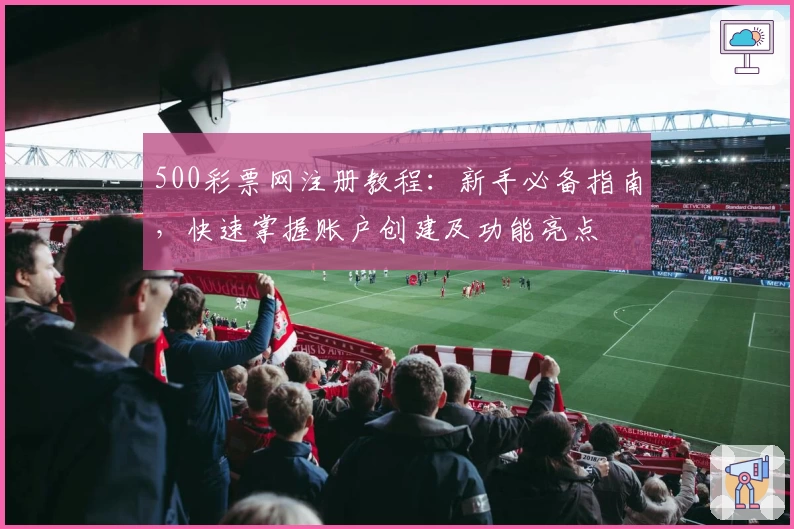 500彩票网注册教程：新手必备指南，快速掌握账户创建及功能亮点