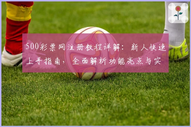 500彩票网注册教程详解：新人快速上手指南，全面解析功能亮点与实用技巧