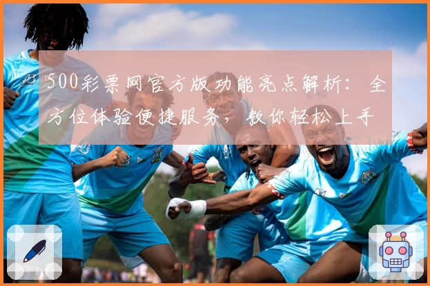 500彩票网官方版功能亮点解析：全方位体验便捷服务，教你轻松上手