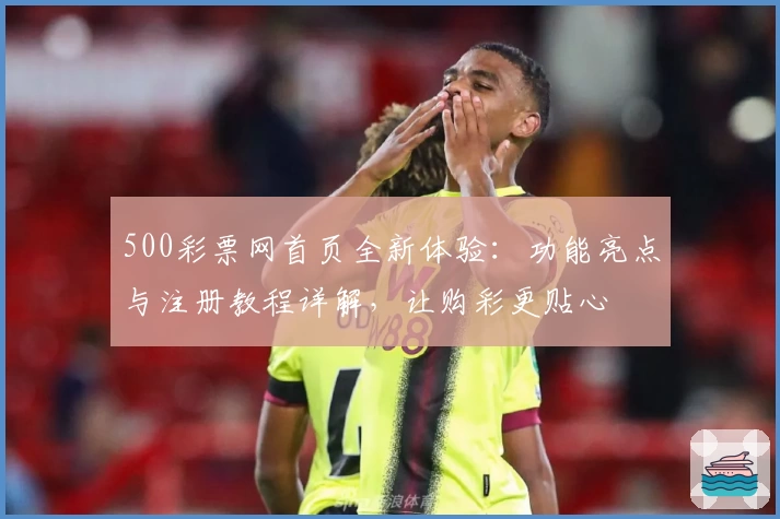 500彩票网首页全新体验：功能亮点与注册教程详解，让购彩更贴心