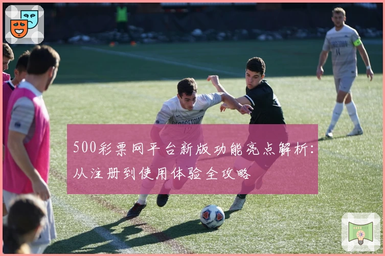 500彩票网平台新版功能亮点解析：从注册到使用体验全攻略
