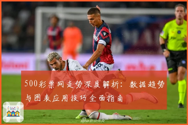 500彩票网走势深度解析：数据趋势与图表应用技巧全面指南