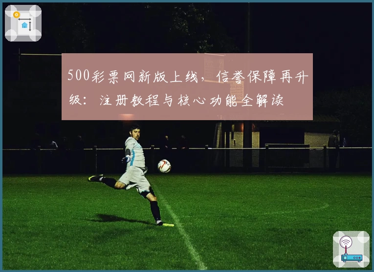 500彩票网新版上线，信誉保障再升级：注册教程与核心功能全解读