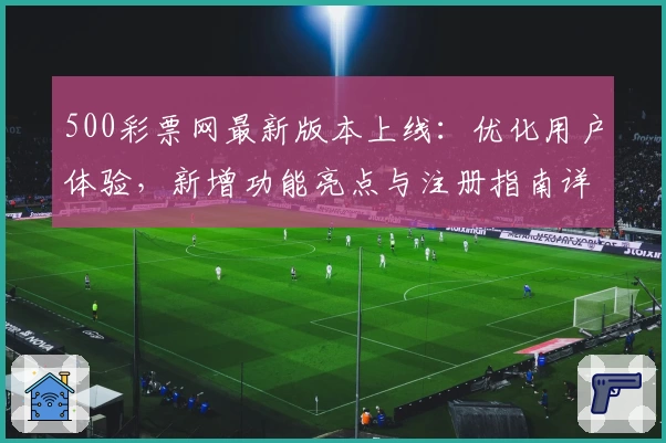 500彩票网最新版本上线：优化用户体验，新增功能亮点与注册指南详解