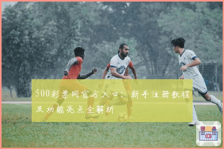 500彩票网官方入口：新手注册教程及功能亮点全解析
