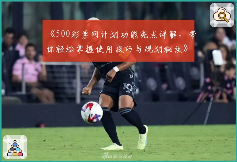 《500彩票网计划功能亮点详解，带你轻松掌握使用技巧与规划秘诀》