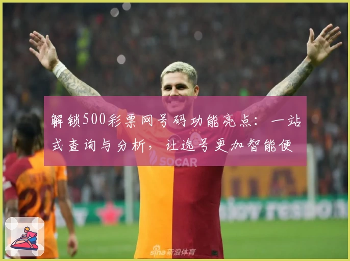 解锁500彩票网号码功能亮点：一站式查询与分析，让选号更加智能便捷