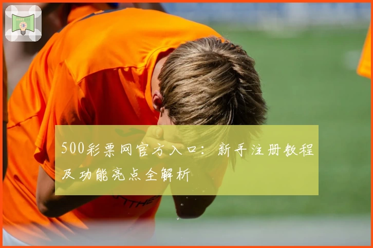 500彩票网官方入口：新手注册教程及功能亮点全解析