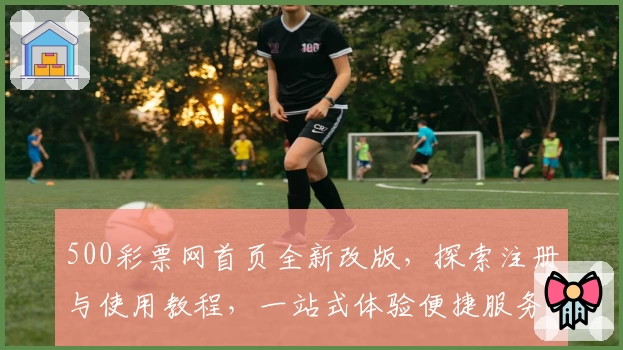 500彩票网首页全新改版，探索注册与使用教程，一站式体验便捷服务新方向