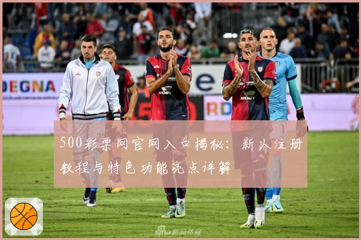 500彩票网官网入口揭秘：新人注册教程与特色功能亮点详解
