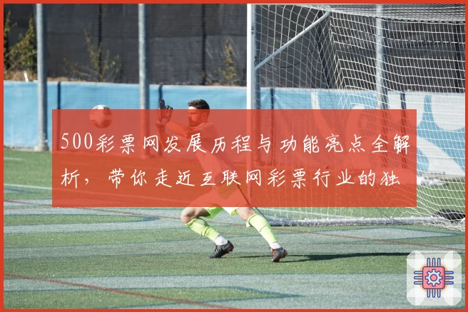 500彩票网发展历程与功能亮点全解析，带你走近互联网彩票行业的独特故事