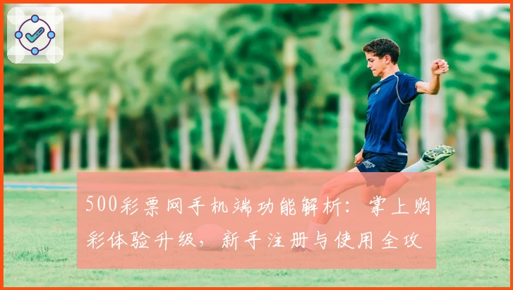 500彩票网手机端功能解析：掌上购彩体验升级，新手注册与使用全攻略