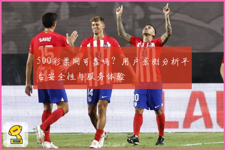 500彩票网可靠吗？用户亲测分析平台安全性与服务体验