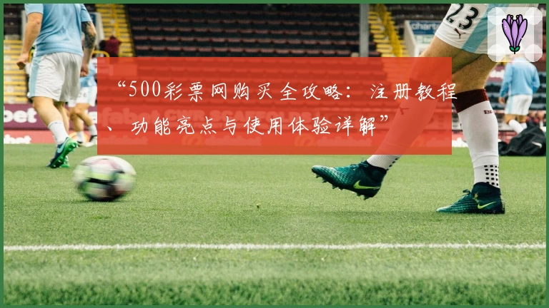 “500彩票网购买全攻略：注册教程、功能亮点与使用体验详解”