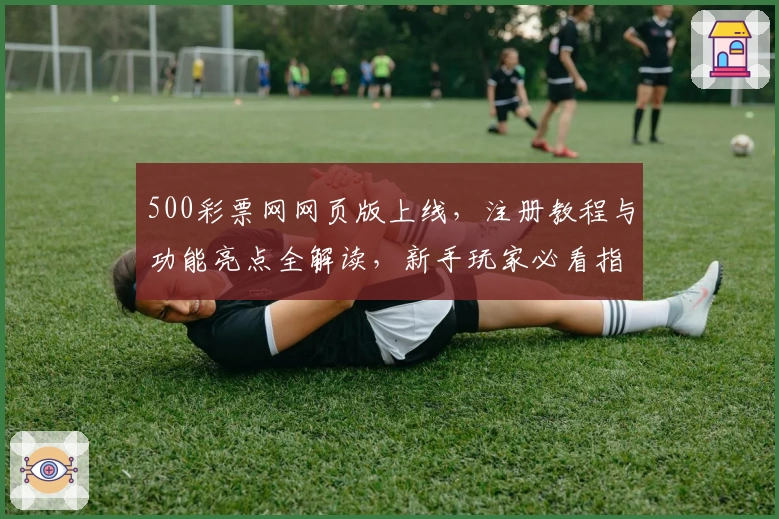 500彩票网网页版上线，注册教程与功能亮点全解读，新手玩家必看指南