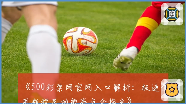 《500彩票网官网入口解析：极速使用教程及功能亮点全指南》