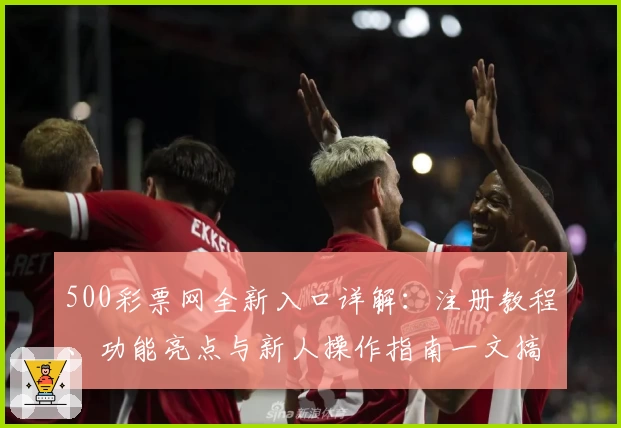 500彩票网全新入口详解：注册教程、功能亮点与新人操作指南一文搞定