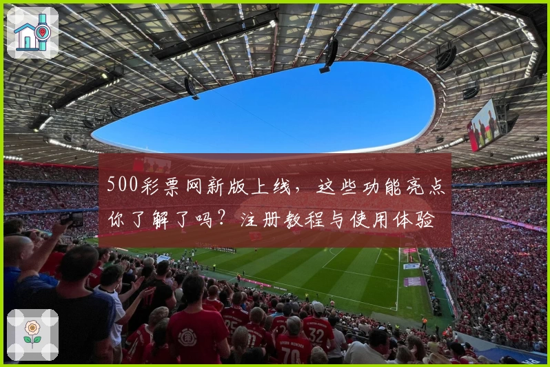 500彩票网新版上线，这些功能亮点你了解了吗？注册教程与使用体验全解析！