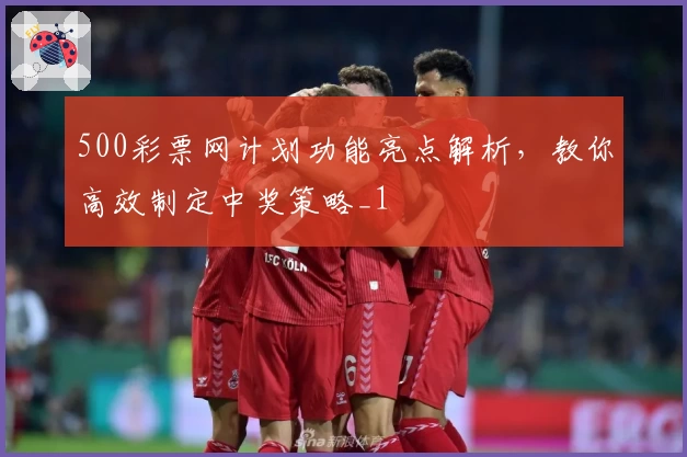500彩票网计划功能亮点解析，教你高效制定中奖策略_1