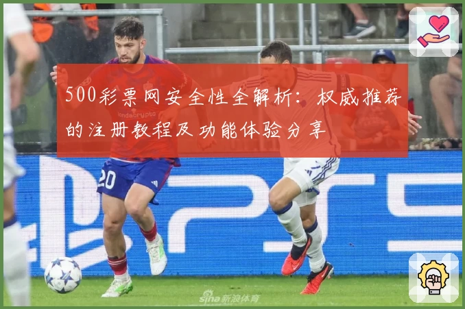 500彩票网安全性全解析：权威推荐的注册教程及功能体验分享